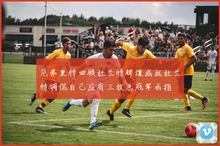 范弗里特回顾杜兰特辉煌成就杜兰特调侃自己应有三枚总冠军戒指