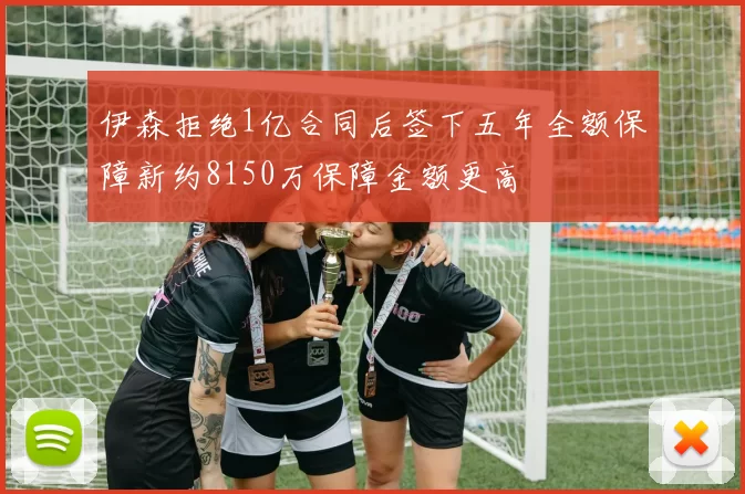 伊森拒绝1亿合同后签下五年全额保障新约8150万保障金额更高