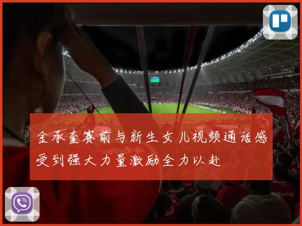 金承奎赛前与新生女儿视频通话感受到强大力量激励全力以赴