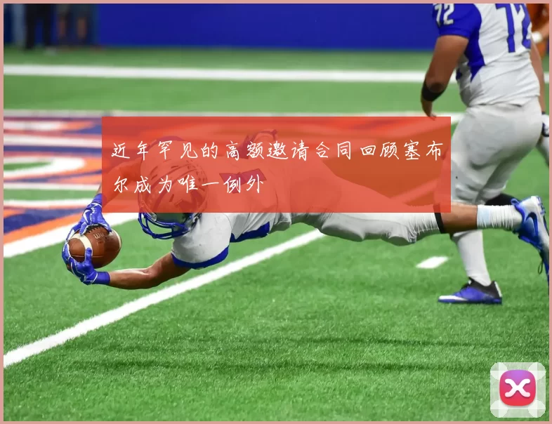 近年罕见的高额邀请合同回顾塞布尔成为唯一例外