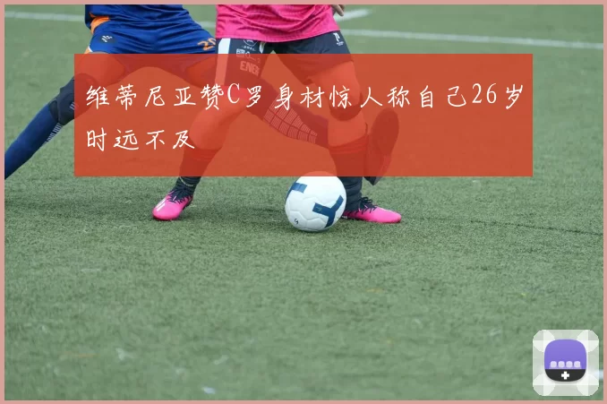 维蒂尼亚赞C罗身材惊人称自己26岁时远不及